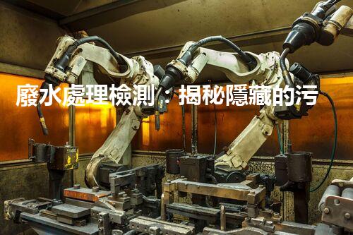 廢水處理檢測：揭秘隱藏的污染源，保護環(huán)境大計！